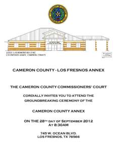 CAMERON COUNTY - LOS FRESNOS ANNEX  THE CAMERON COUNTY COMMISSIONERS’ COURT CORDIALLY INVITES YOU TO ATTEND THE GROUNDBREAKING CEREMONY OF THE