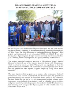 JAPAN SUPPORTS DEMINING ACTIVITIES IN MUKUMBURA, MOUNT DARWIN DISTRICT On 20th May 2015, the Ambassador of Japan to Zimbabwe, H.E. Mr Yoshi Tendai Hiraishi attended a ceremony in Mukumbura marking the successful completi