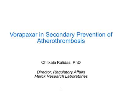 Vorapaxar in Secondary Prevention of Atherothrombosis Chitkala Kalidas, PhD Director, Regulatory Affairs Merck Research Laboratories