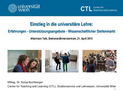 Einstieg in die universitäre Lehre: Erfahrungen - Unterstützungsangebote - Wissenschaftlicher Stellenmarkt Afternoon Talk, DoktorandInnenzentrum, 21. April 2015 MMag. Dr. Sonja Buchberger Center for Teaching and Learni