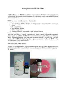 Making flexible molds with PDMS  PolyDimethylsiloxane (PDMS) is a Si based organic polymer that has found wide applications in MEMS and microfluidic device fabrication, soft lithography, contact lens manufacturing and de