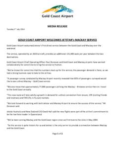 MEDIA RELEASE Tuesday 1st July 2014 GOLD COAST AIRPORT WELCOMES JETSTAR’s MACKAY SERVICE Gold Coast Airport welcomed Jetstar’s first direct service between the Gold Coast and Mackay over the weekend.