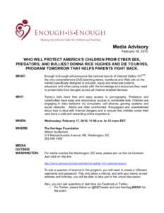 Media Advisory February 16, 2010 WHO WILL PROTECT AMERICA’S CHILDREN FROM CYBER SEX, PREDATORS, AND BULLIES? DONNA RICE HUGHES AND EIE TO UNVEIL PROGRAM TOMORROW THAT HELPS PARENTS FIGHT BACK.