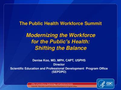 The Public Health Workforce Summit  Modernizing the Workforce for the Public’s Health: Shifting the Balance Denise Koo, MD, MPH, CAPT, USPHS