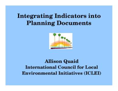 Integrating Indicators into Planning Documents Allison Quaid International Council for Local Environmental Initiatives (ICLEI)