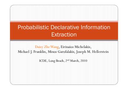 Probabilistic Declarative Information Extraction Daisy Zhe Wang, Eirinaios Michelakis, Michael J. Franklin, Minos Garofalakis, Joseph M. Hellerstein ICDE, Long Beach, 2nd March, 2010