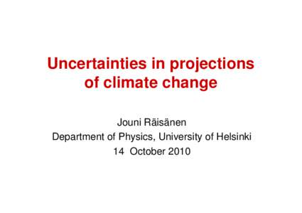 Uncertainties in projections of climate change Jouni Räisänen Department of Physics, University of Helsinki 14 October 2010