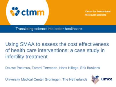 Using SMAA to assess the cost effectiveness of health care interventions: a case study in infertility treatment Douwe Postmus, Tommi Tervonen, Hans Hillege, Erik Buskens University Medical Center Groningen, The Netherlan