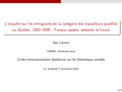 L’enquête sur les immigrants de la catégorie des travailleurs qualifiés au Québec, 2002–2009 : Travaux passés, présents et futurs Guy Lacroix CIRPÉE, Université Laval  Centre Interuniversitaire Québécois su