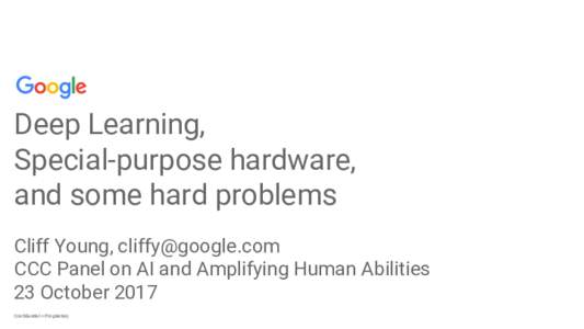 Deep Learning, Special-purpose hardware, and some hard problems Cliff Young,  CCC Panel on AI and Amplifying Human Abilities 23 October 2017