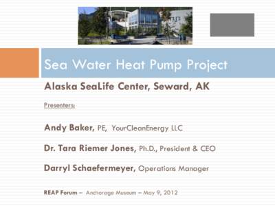 Sea Water Heat Pump Project Alaska SeaLife Center, Seward, AK Presenters: Andy Baker, PE, YourCleanEnergy LLC Dr. Tara Riemer Jones, Ph.D., President & CEO