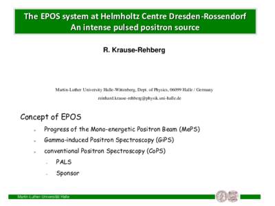 The EPOS system at Helmholtz Centre Dresden-Rossendorf An intense pulsed positron source R. Krause-Rehberg Martin-Luther University Halle-Wittenberg, Dept. of Physics, 06099 Halle / Germany reinhard.krause-rehberg@physik