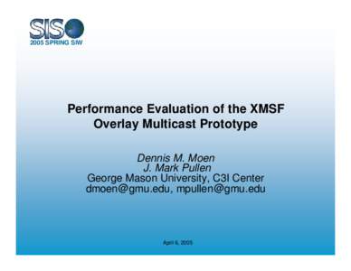 2005 SPRING SIW  Performance Evaluation of the XMSF Overlay Multicast Prototype Dennis M. Moen J. Mark Pullen