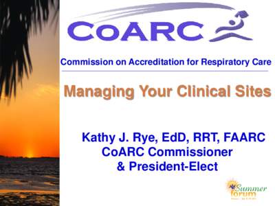 Commission on Accreditation for Respiratory Care  Managing Your Clinical Sites Kathy J. Rye, EdD, RRT, FAARC CoARC Commissioner & President-Elect