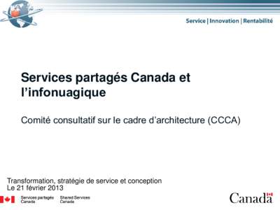 Services partagés Canada et l’infonuagique Comité consultatif sur le cadre d’architecture (CCCA) Transformation, stratégie de service et conception Le 21 février 2013