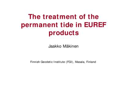 The treatment of the permanent tide in EUREF products Jaakko Mäkinen  Finnish Geodetic Institute (FGI), Masala, Finland