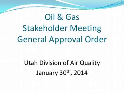 Oil & Gas Stakeholder Meeting General Approval Order Utah Division of Air Quality January 30th, 2014