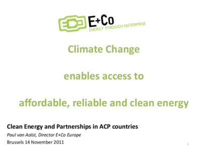 Climate Change enables access to affordable, reliable and clean energy Clean Energy and Partnerships in ACP countries Paul van Aalst, Director E+Co Europe