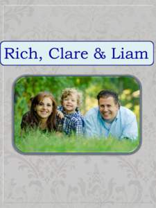 Rich, Clare & Liam  Dear Birth Parent, Our names are Rich and Clare, and we live in a laughterfilled home with our 3-year-old son, Liam. We know there is another child out there that would thrive as part of our warm, lo
