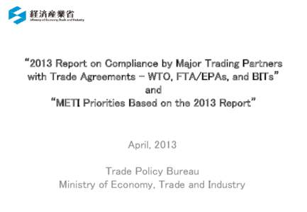 “2013 Report on Compliance by Major Trading Partners with Trade Agreements – WTO, FTA/EPAs, and BITs” and “METI Priorities Based on the 2013 Report”  April, 2013
