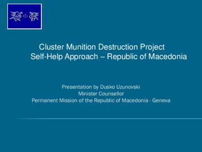 Cluster Munition Destruction Project Self-Help Approach – Republic of Macedonia Presentation by Dusko Uzunovski Minister Counsellor Permanent Mission of the Republic of Macedonia - Geneva