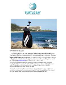 FOR IMMEDIATE RELEASE  Turtle Bay Teams Up with Titleist to Offer an Epic New Demo Program The Resort’s Golf Pros Provide a Custom Fit with the Newest High-Performance Equipment NORTH SHORE, OAHU, HI (July 8, 2013) –