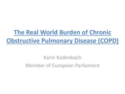 The Real World Burden of Chronic Obstructive Pulmonary Disease (COPD) Karin Kadenbach Member of European Parliament  Why should COPD concern Policymakers?