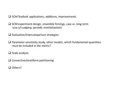  SCM Testbed: applications, additions, improvements  SCM experiment design, ensemble forcings, case vs. long term (use of nudging, periodic reinitialization)  Evaluation/Intercomparison strategies  Parameter 