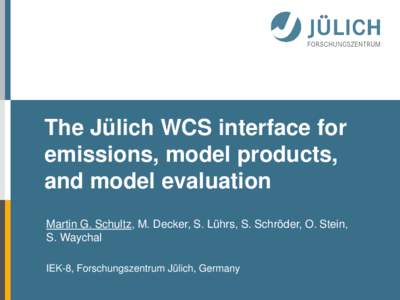 The Jülich WCS interface for emissions, model products, and model evaluation Martin G. Schultz, M. Decker, S. Lührs, S. Schröder, O. Stein, S. Waychal IEK-8, Forschungszentrum Jülich, Germany