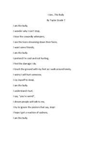 I Am…The Bully By Taylor Grade 7 I am the bully, I wonder why I can’t stop, I hear the cowardly whimpers, I see the tears streaming down their faces,