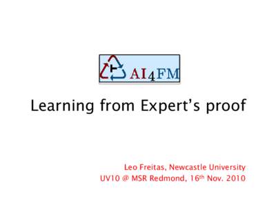Learning from Expert’s proof  Leo Freitas, Newcastle University UV10 @ MSR Redmond, 16th Nov. 2010  The project