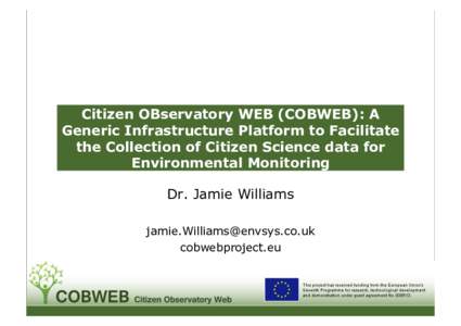 Citizen OBservatory WEB (COBWEB): A Generic Infrastructure Platform to Facilitate the Collection of Citizen Science data for Environmental Monitoring Dr. Jamie Williams 