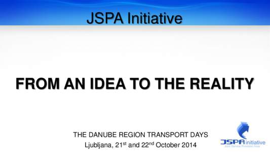 JSPA Initiative  FROM AN IDEA TO THE REALITY THE DANUBE REGION TRANSPORT DAYS Ljubljana, 21st and 22nd October 2014