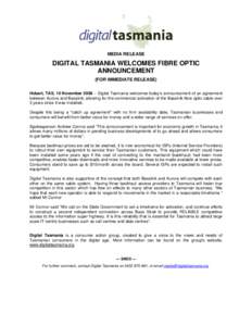 MEDIA RELEASE  DIGITAL TASMANIA WELCOMES FIBRE OPTIC ANNOUNCEMENT (FOR IMMEDIATE RELEASE) Hobart, TAS, 10 November 2008 – Digital Tasmania welcomes today’s announcement of an agreement