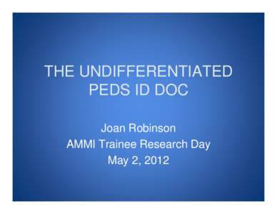 THE UNDIFFERENTIATED PEDS ID DOC Joan Robinson AMMI Trainee Research Day May 2, 2012