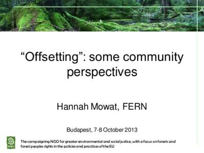 “Offsetting”: some community perspectives Hannah Mowat, FERN Budapest, 7-8 October 2013 The campaigning NGO for greater environmental and social justice, with a focus on forests and forest peoples rights in the polic