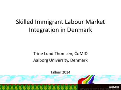 Skilled Immigrant Labour Market Integration in Denmark Trine Lund Thomsen, CoMID Aalborg University, Denmark Tallinn 2014
