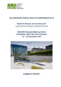 6th EUROPEAN PUBLIC HEALTH CONFERENCE 2013 Health in Europe: are we there yet? Learning from the past, building the future SQUARE Brussels Meeting Centre Kunstberg / Mont des Arts, Brussels 13 – 16 November 2013