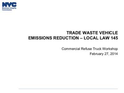 TRADE WASTE VEHICLE EMISSIONS REDUCTION – LOCAL LAW 145 Commercial Refuse Truck Workshop February 27, 2014  In December 2013, Mayor Bloomberg signed