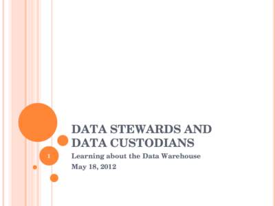 DATA STEWARDS AND DATA CUSTODIANS 1 Learning about the Data Warehouse May 18, 2012