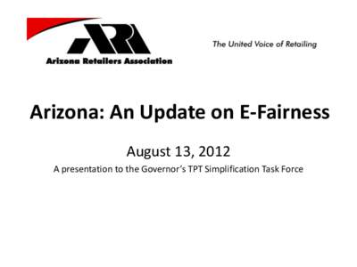 Arizona: An Update on E-Fairness August 13, 2012 A presentation to the Governor’s TPT Simplification Task Force “The greatest challenge facing retail today.” • The retail community is united in support of soluti