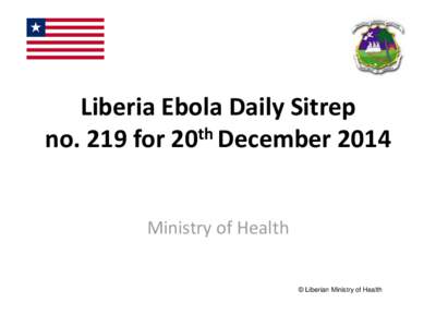 Liberia Ebola Daily Sitrep no. 219 for 20th December 2014 Ministry of Health © Liberian Ministry of Health