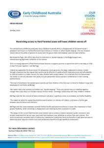 MEDIA RELEASE  14 May 2015 Restricting access to Paid Parental Leave will leave children worse off The national early childhood peak body, Early Childhood Australia (ECA), is disappointed at the Government’s