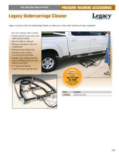 Your One Stop Shop for Parts  PRESSURE WASHERS ACCESSORIES Legacy Undercarriage Cleaner Legacy is proud to offer the Undercarriage Cleaner, an ideal way to clean under vehicles and heavy equipment.