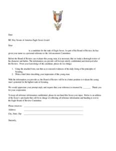 Date: RE: Boy Scouts of America Eagle Scout Award Dear is a candidate for the rank of Eagle Scout. As part of his Board of Review, he has given your name as a personal reference to the Advancement Committee. Before the B