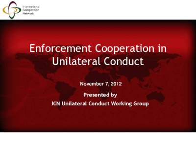 Enforcement Cooperation in Unilateral Conduct November 7, 2012 Presented by ICN Unilateral Conduct Working Group