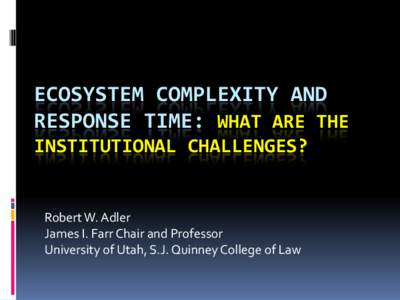 ECOSYSTEM COMPLEXITY AND RESPONSE TIME: WHAT ARE THE INSTITUTIONAL CHALLENGES? Robert W. Adler James I. Farr Chair and Professor
