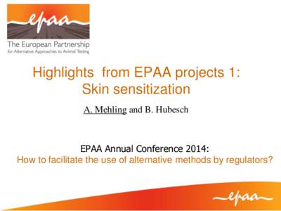 Highlights from EPAA projects 1: Skin sensitization A. Mehling and B. Hubesch EPAA Annual Conference 2014: How to facilitate the use of alternative methods by regulators?