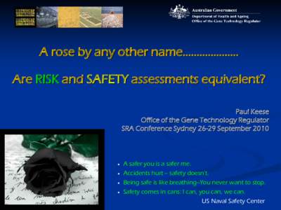 A rose by any other name……………….. Are RISK and SAFETY assessments equivalent? Paul Keese Office of the Gene Technology Regulator SRA Conference Sydney[removed]September 2010