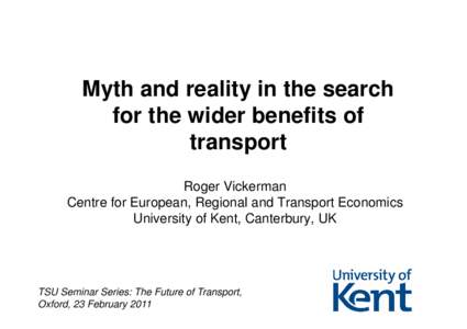 Myth and reality in the search for the wider benefits of transport Roger Vickerman Centre for European, Regional and Transport Economics University of Kent, Canterbury, UK